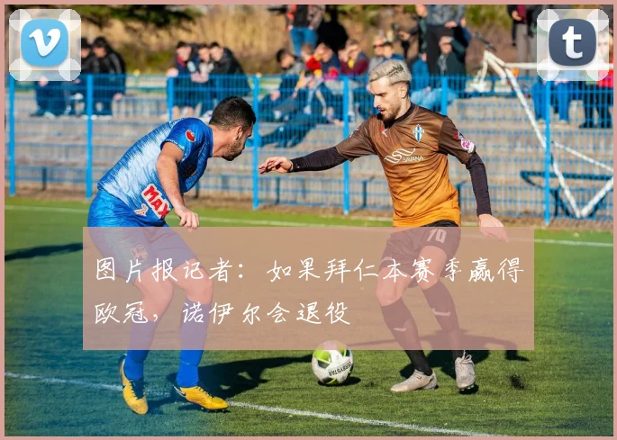 图片报记者：如果拜仁本赛季赢得欧冠，诺伊尔会退役