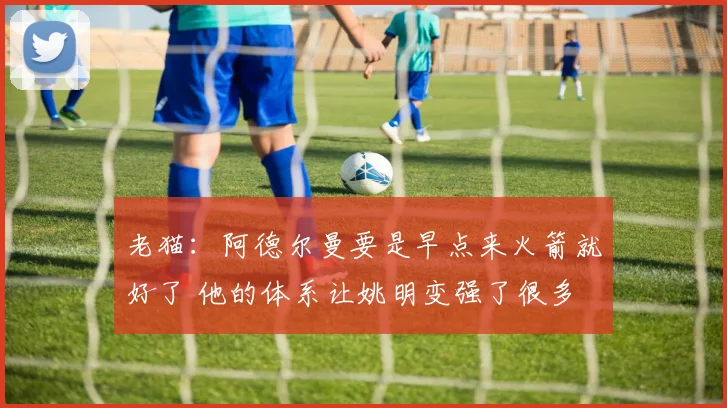 老猫：阿德尔曼要是早点来火箭就好了 他的体系让姚明变强了很多